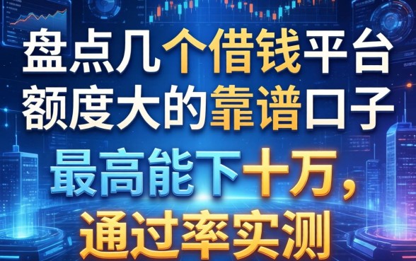 盘点几个借钱平台额度大的靠谱口子，最高能下十万，通过率实测