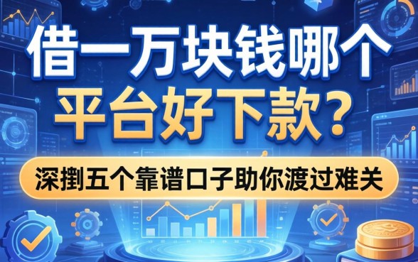 借一万块钱哪个平台好下款？深扒五个靠谱口子助你渡过难关