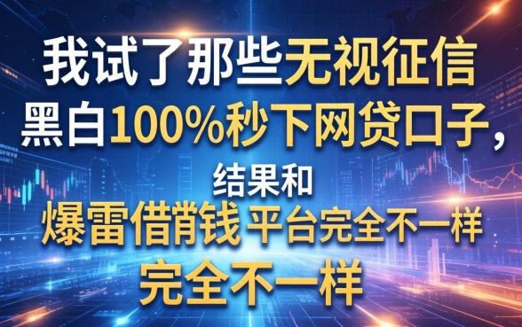 我试了那些无视征信黑白100%秒下网贷口子，结果和爆雷借钱平台完全不一样