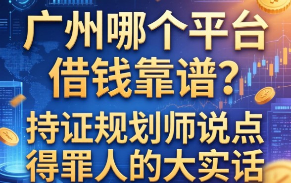 广州哪个平台借钱靠谱？持证规划师说点得罪人的大实话