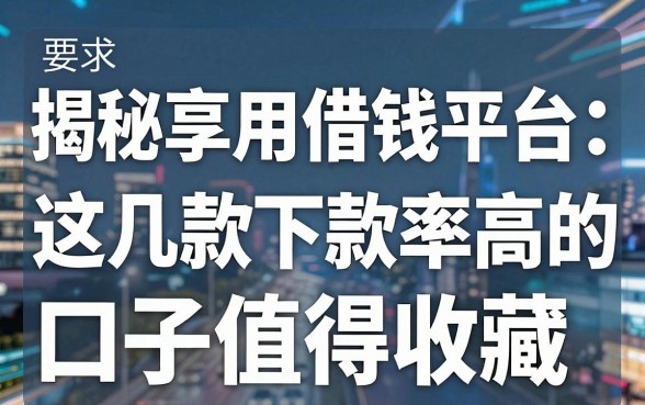 揭秘云享用借钱平台：这几款下款率高的口子值得收藏