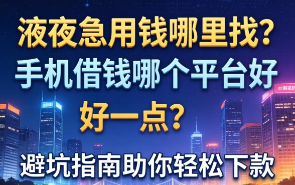 深夜急用钱哪里找？手机借钱哪个平台好一点？避坑指南助你轻松下款
