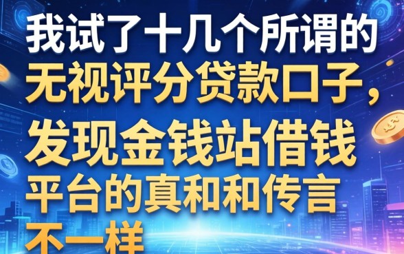我试了十几个所谓的无视评分贷款口子，发现金钱站借钱平台的真相和传言不一样