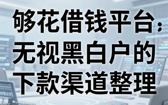 揭秘够花借钱平台：无视黑白户的下款渠道整理