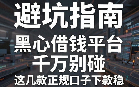 避坑指南：黑心借钱平台千万别碰，这几款正规口子下款稳