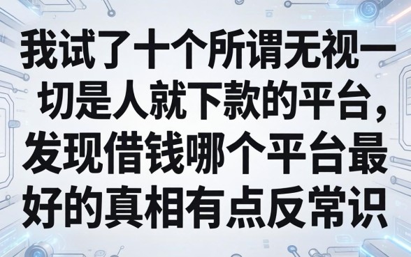 我试了十个所谓无视一切是人就下款的平台，发现借钱哪个平台最好的真相有点反常识