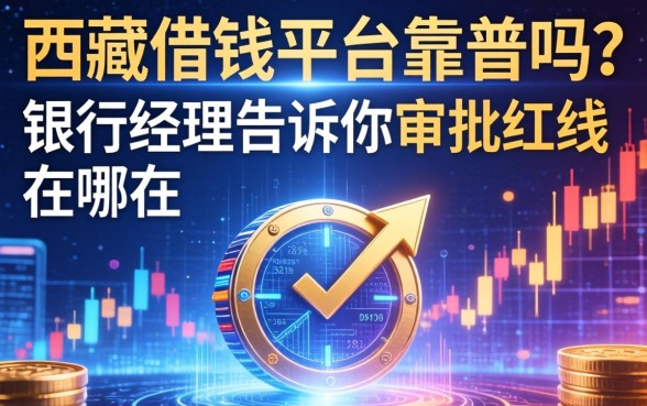 西藏借钱的平台靠谱吗？银行经理告诉你审批红线在哪