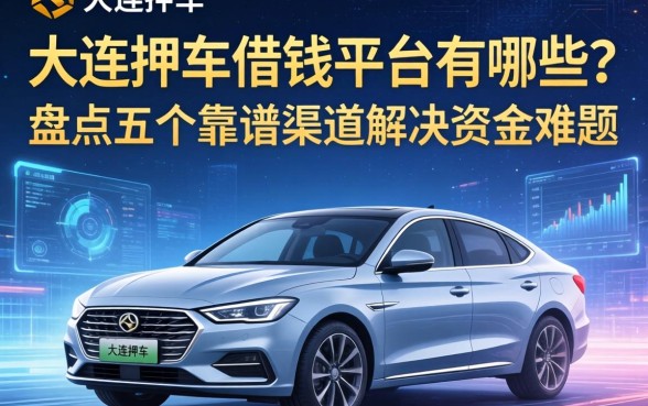 大连押车借钱平台有哪些？盘点五个靠谱渠道解决资金难题