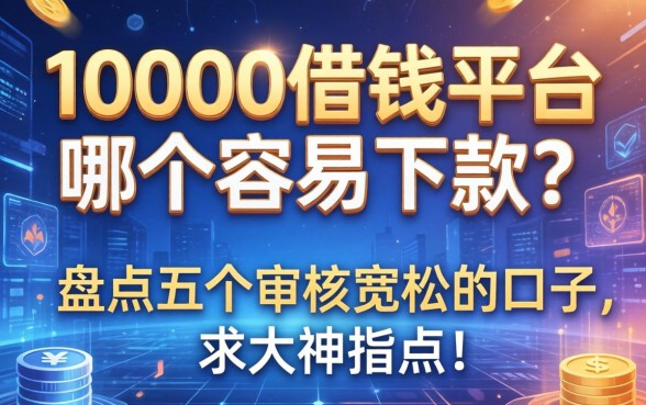 10000借钱平台哪个容易下款？盘点五个审核宽松的口子，求大神指点！