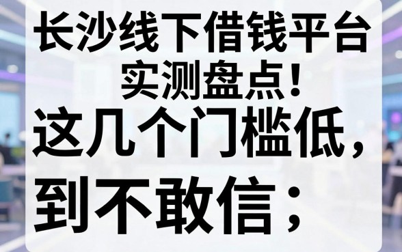 长沙线下借钱平台实测盘点，这几个门槛低到不敢信