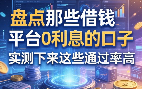 盘点那些借钱平台0利息的口子，实测下来这些通过率高