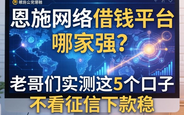 恩施网络借钱平台哪家强?老哥们实测这5个口子不看征信下款稳