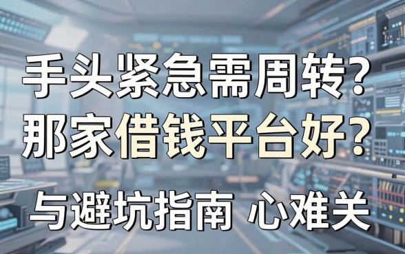 手头紧急需周转？那家借钱平台好？避坑指南与良心推荐助你渡过难关