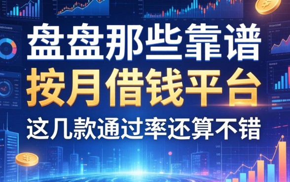 盘点那些靠谱的按月借钱平台，这几款通过率还算不错