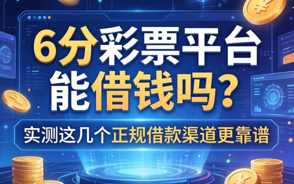6分彩票平台能借钱吗？实测这几个正规借款渠道更靠谱