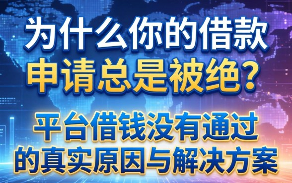 为什么你的借款申请总是被拒？平台借钱没有通过的真实原因与解决方案