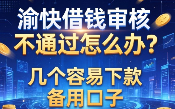 渝快借钱审核不通过怎么办？分享几个容易下款的备用口子