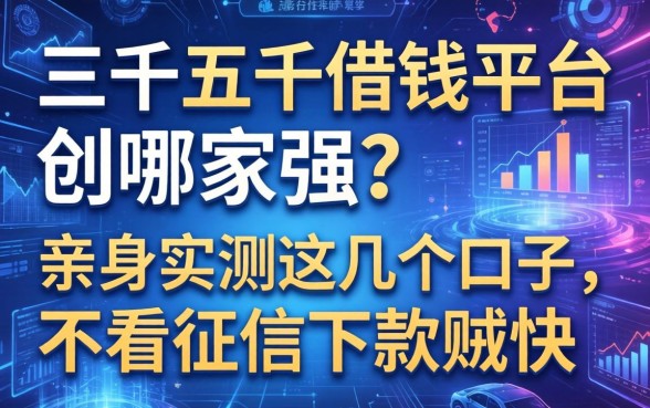 三千五千借钱平台哪家强？亲身实测这几个口子，不看征信下款贼快
