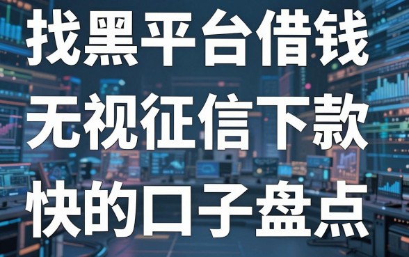 揭秘找黑平台借钱渠道：无视征信下款快的口子盘点