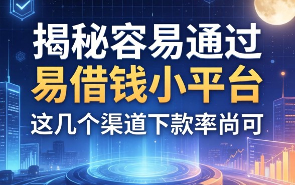揭秘容易通过的易借钱小平台，这几个渠道下款率尚可