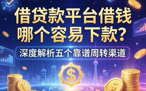 借贷款平台借钱哪个容易下款？深度解析五个靠谱周转渠道