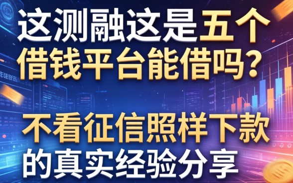 实测这五个借钱平台能借吗？不看征信照样下款的真实经验分享