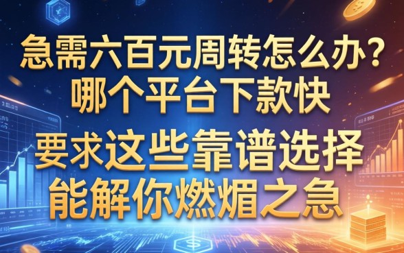急需六百元周转怎么办？哪个平台下款快？这些靠谱选择能解你燃眉之急