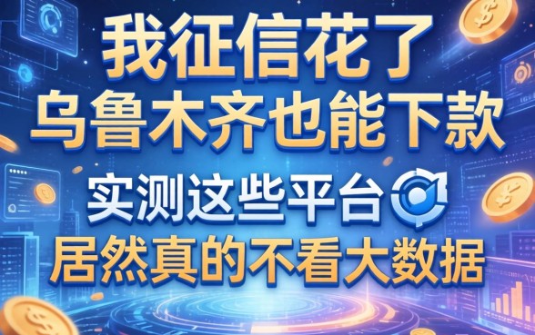 我征信花了在乌鲁木齐也能下款，实测这些平台居然真的不看大数据