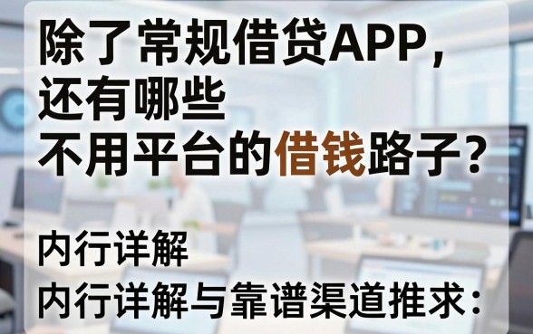 除了常规借贷APP，还有哪些不用平台的借钱路子？内行详解与靠谱渠道推荐
