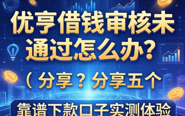 优亨借钱审核未通过怎么办？分享五个靠谱下款口子实测体验