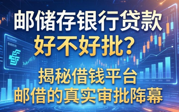邮储银行贷款好不好批？揭秘借钱平台邮储的真实审批内幕