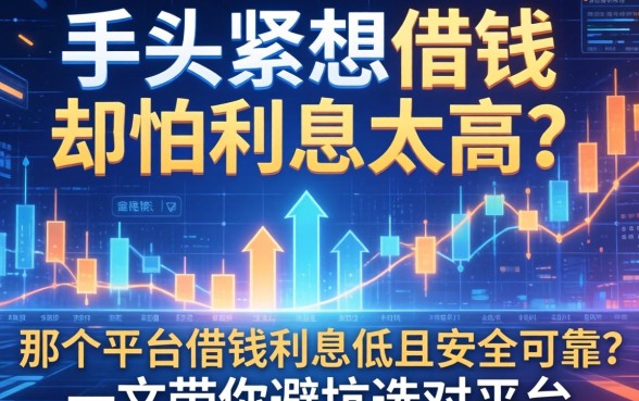 手头紧想借钱却怕利息太高？那个平台借钱利息低且安全可靠？一文带你避坑选对平台