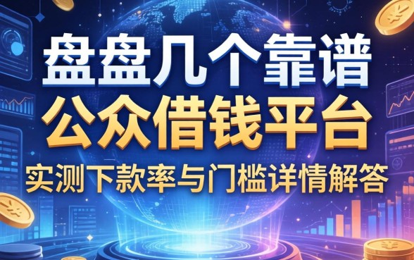 盘点几个靠谱的公众借钱平台，实测下款率与门槛详情解答