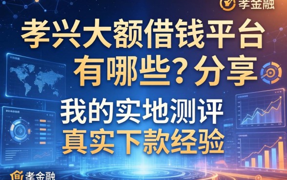 孝感大额借钱平台有哪些？分享我的实地测评与真实下款经验