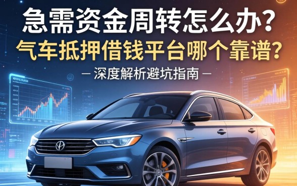 急需资金周转怎么办？汽车抵押借钱平台哪个靠谱？深度解析避坑指南