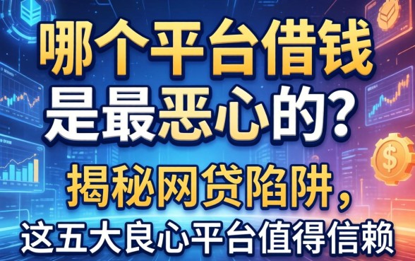 哪个平台借钱是最恶心的？揭秘网贷陷阱，这五大良心平台值得信赖