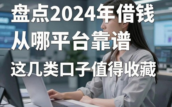 盘点2024年借钱从哪平台靠谱，这几类口子值得收藏