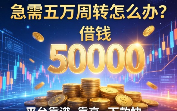 急需五万周转怎么办？哪些借钱50000的平台靠谱且下款快？