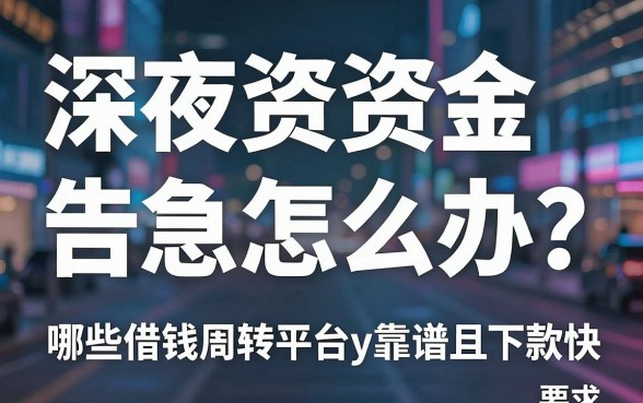 深夜资金告急怎么办？哪些借钱周转平台y靠谱且下款快？