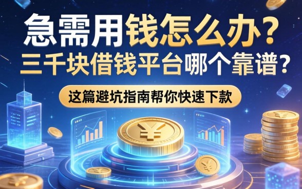 急需用钱怎么办？三千块借钱平台哪个靠谱？这篇避坑指南帮你快速下款
