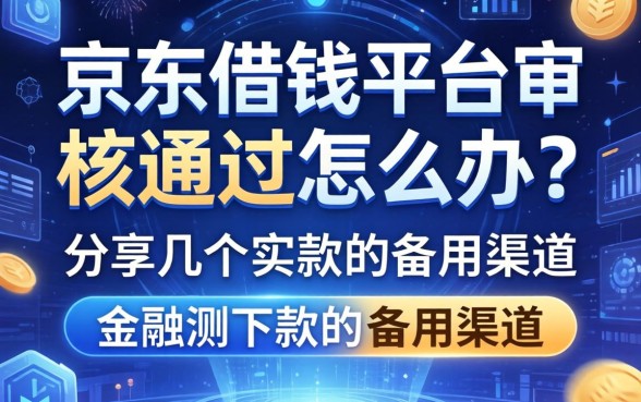 京东借钱平台审核不通过怎么办？分享几个实测下款的备用渠道