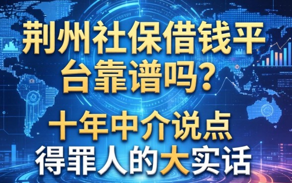 荆州社保借钱平台靠谱吗？十年中介说点得罪人的大实话