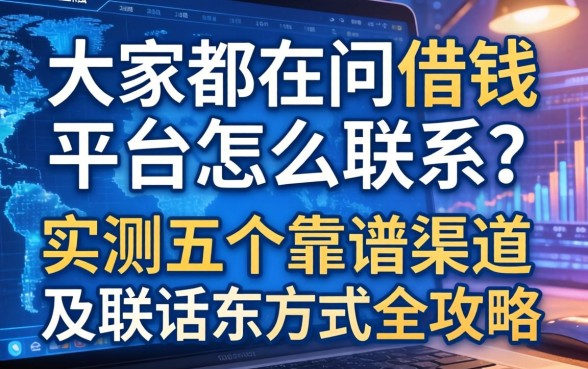 大家都在问借钱平台怎么联系？实测五个靠谱渠道及联系方式全攻略