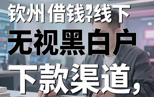 揭秘钦州线下借钱平台:无视黑白户的下款渠道整理