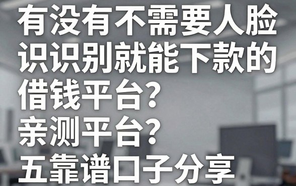 有没有不需要人脸识别就能下款的借钱平台?亲测五家靠谱口子分享
