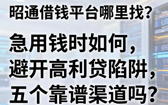 昭通借钱平台哪里找？急用钱时如何避开高利贷陷阱，这五个靠谱渠道你知道吗？