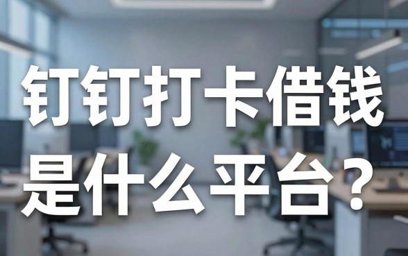 钉钉打卡借钱是什么平台？揭秘职场信用借贷背后的真相与靠谱选择