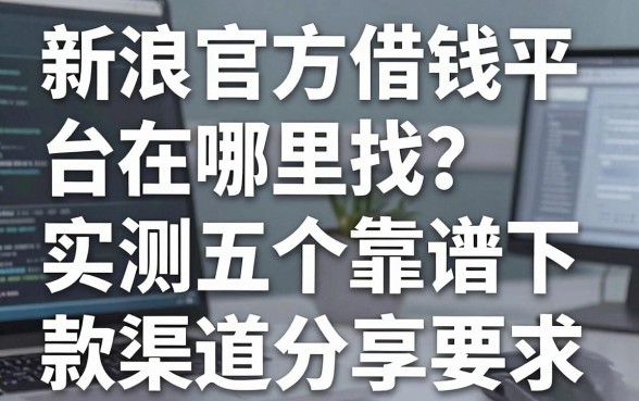 新浪官方借钱平台在哪里找？实测五个靠谱下款渠道分享