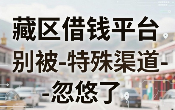 藏区借钱平台靠谱吗？别被-特殊渠道-忽悠了