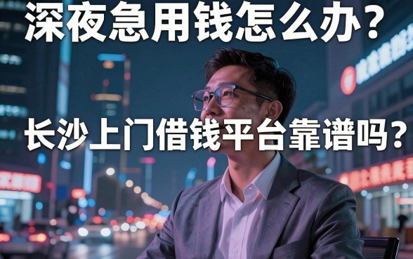 深夜急用钱怎么办？长沙上门借钱平台靠谱吗？揭秘本地极速放款真相